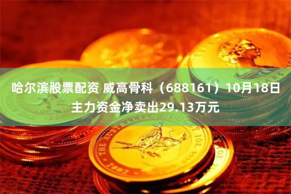 哈尔滨股票配资 威高骨科（688161）10月18日主力资金净卖出29.13万元