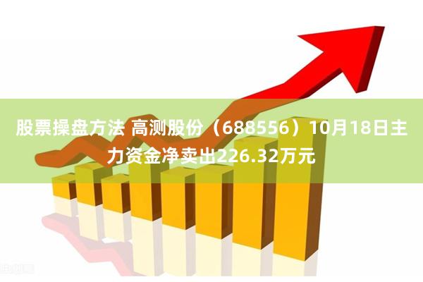 股票操盘方法 高测股份（688556）10月18日主力资金净卖出226.32万元