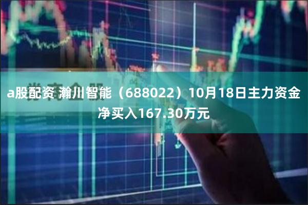 a股配资 瀚川智能（688022）10月18日主力资金净买入167.30万元