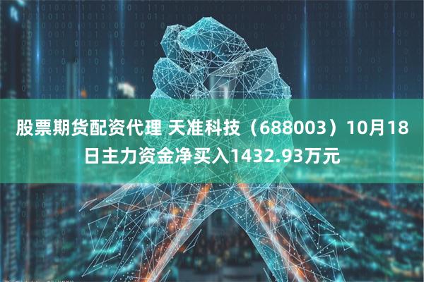 股票期货配资代理 天准科技（688003）10月18日主力资金净买入1432.93万元