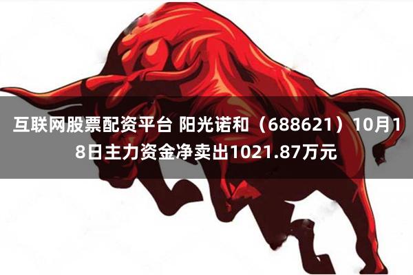 互联网股票配资平台 阳光诺和（688621）10月18日主力资金净卖出1021.87万元