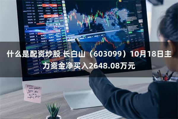 什么是配资炒股 长白山（603099）10月18日主力资金净买入2648.08万元