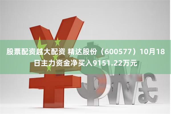 股票配资越大配资 精达股份（600577）10月18日主力资金净买入9151.22万元