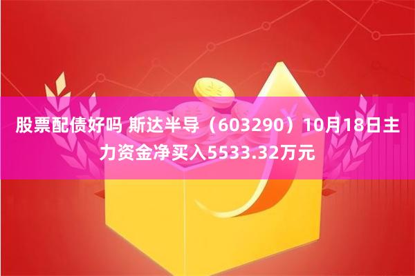 股票配债好吗 斯达半导（603290）10月18日主力资金净买入5533.32万元