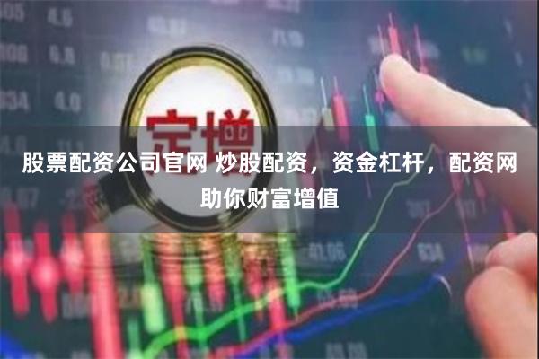 股票配资公司官网 炒股配资，资金杠杆，配资网助你财富增值