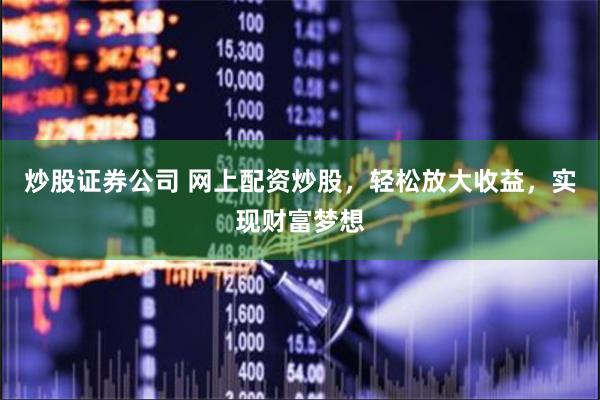 炒股证券公司 网上配资炒股，轻松放大收益，实现财富梦想