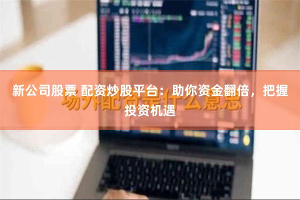 新公司股票 配资炒股平台：助你资金翻倍，把握投资机遇