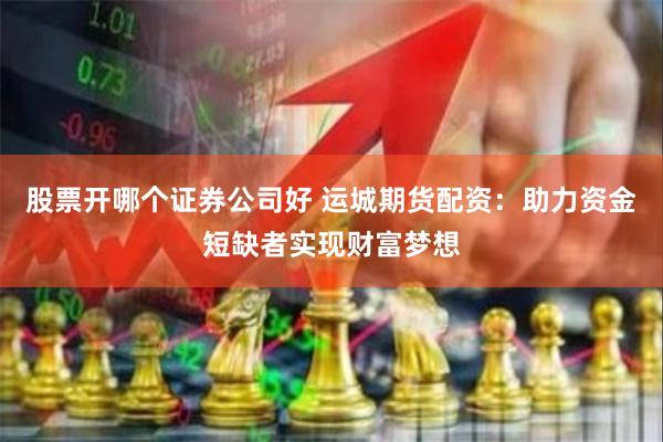 股票开哪个证券公司好 运城期货配资：助力资金短缺者实现财富梦想