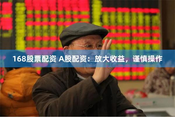 168股票配资 A股配资：放大收益，谨慎操作