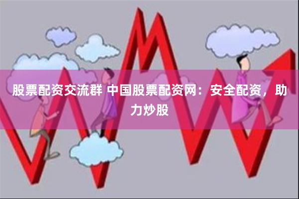 股票配资交流群 中国股票配资网：安全配资，助力炒股