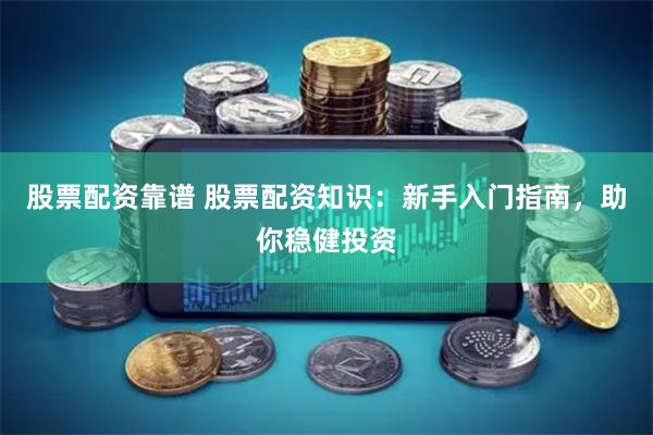 股票配资靠谱 股票配资知识：新手入门指南，助你稳健投资