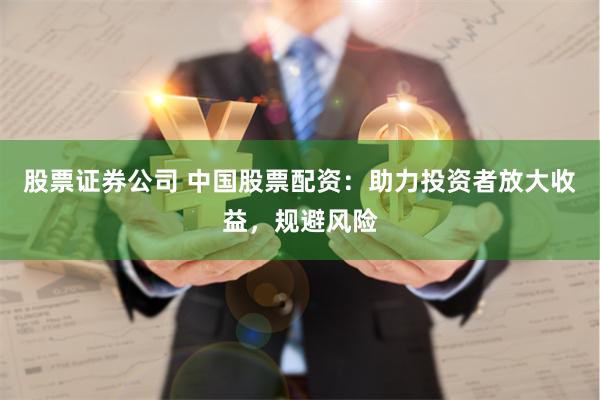 股票证券公司 中国股票配资：助力投资者放大收益，规避风险