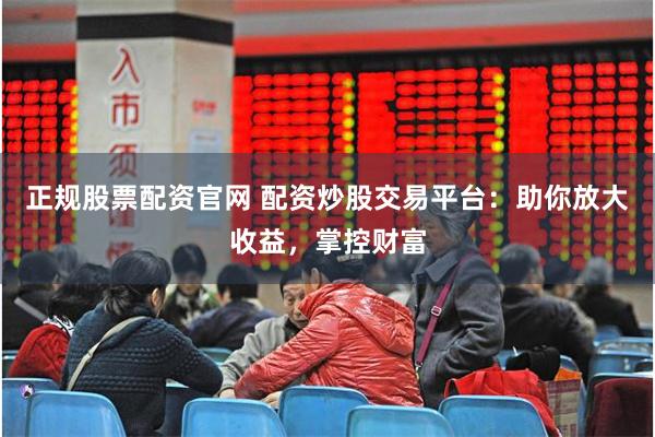 正规股票配资官网 配资炒股交易平台：助你放大收益，掌控财富