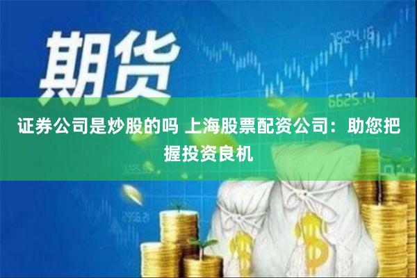 证券公司是炒股的吗 上海股票配资公司：助您把握投资良机