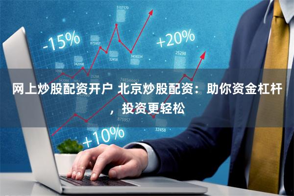 网上炒股配资开户 北京炒股配资：助你资金杠杆，投资更轻松