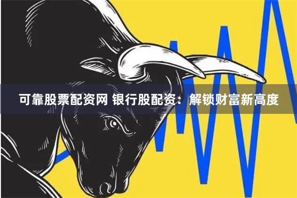 可靠股票配资网 银行股配资：解锁财富新高度