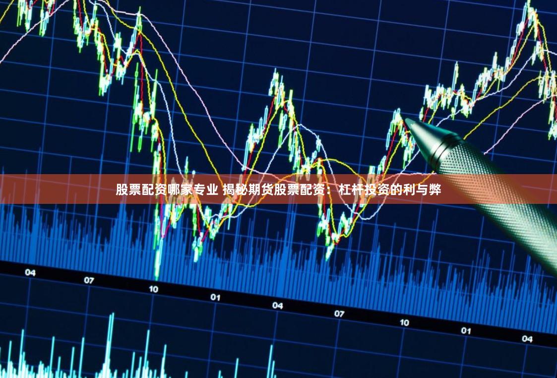 股票配资哪家专业 揭秘期货股票配资：杠杆投资的利与弊