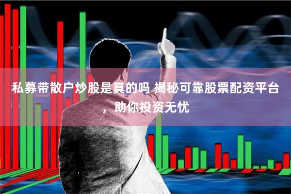 私募带散户炒股是真的吗 揭秘可靠股票配资平台，助你投资无忧