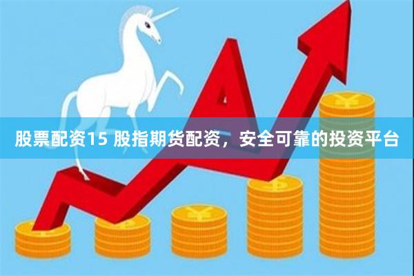 股票配资15 股指期货配资，安全可靠的投资平台