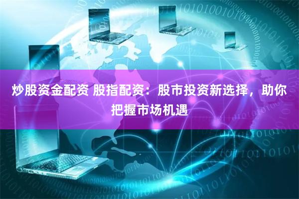 炒股资金配资 股指配资：股市投资新选择，助你把握市场机遇