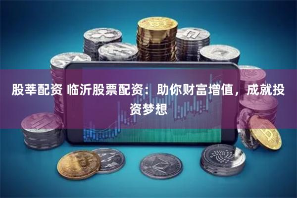股莘配资 临沂股票配资：助你财富增值，成就投资梦想