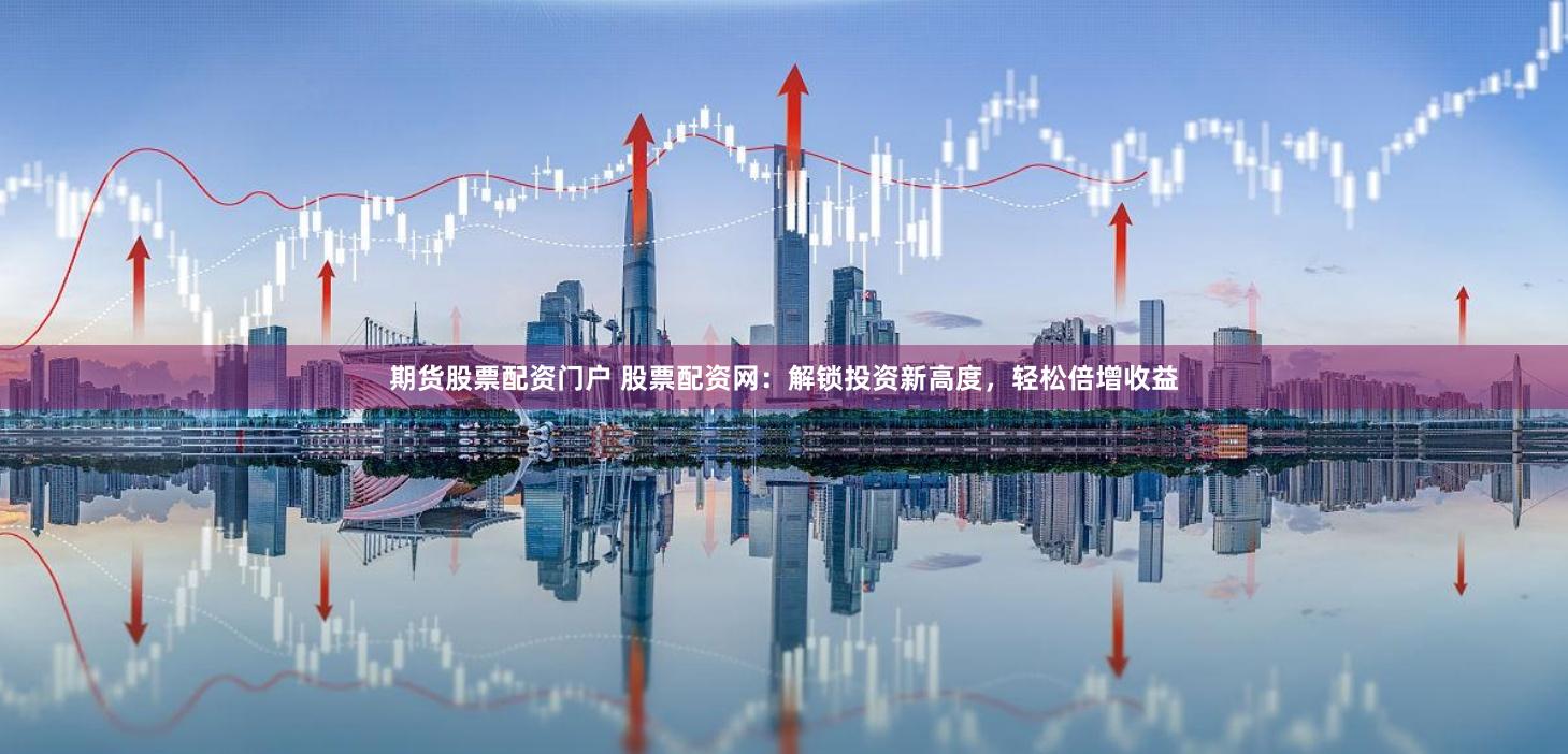期货股票配资门户 股票配资网：解锁投资新高度，轻松倍增收益
