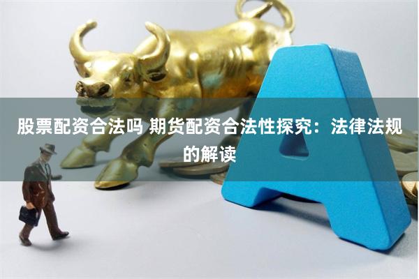 股票配资合法吗 期货配资合法性探究：法律法规的解读