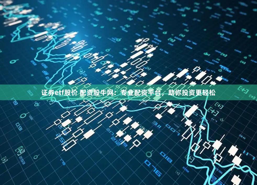 证券etf股价 配资股牛网：专业配资平台，助你投资更轻松