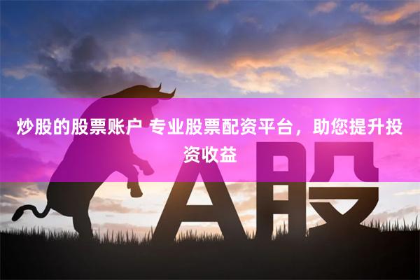 炒股的股票账户 专业股票配资平台，助您提升投资收益