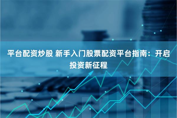 平台配资炒股 新手入门股票配资平台指南：开启投资新征程
