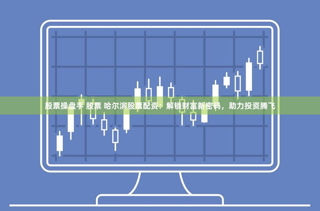 股票操盘手 股票 哈尔滨股票配资：解锁财富新密码，助力投资腾飞