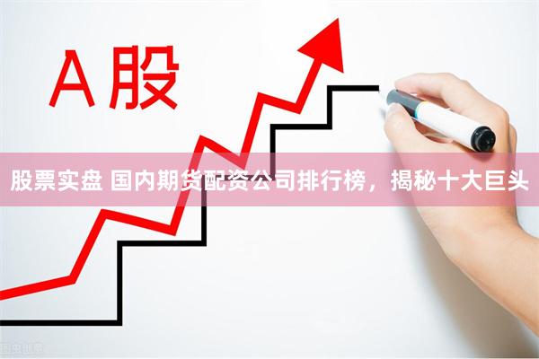 股票实盘 国内期货配资公司排行榜，揭秘十大巨头