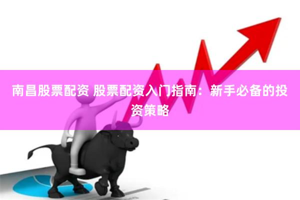 南昌股票配资 股票配资入门指南：新手必备的投资策略