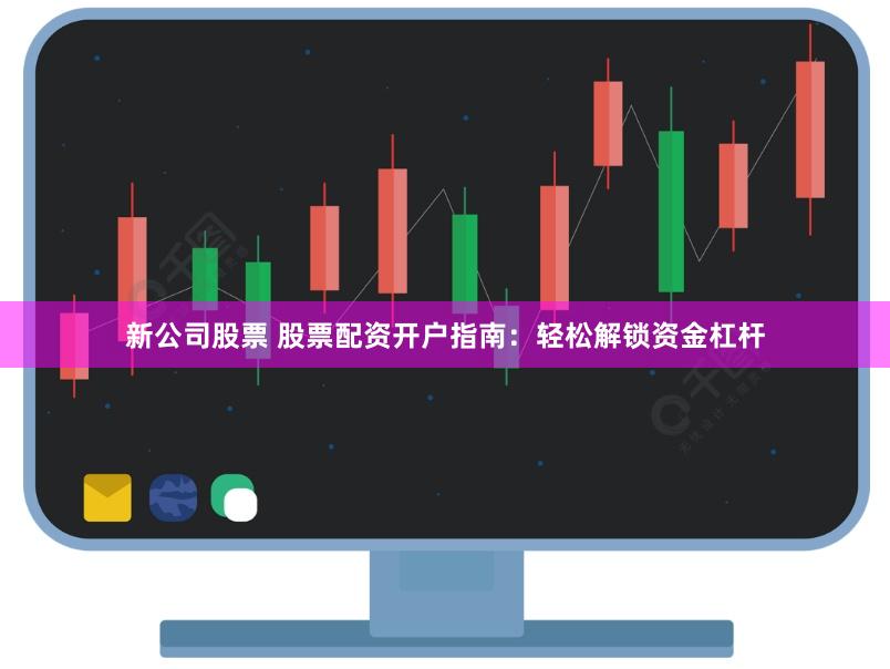 新公司股票 股票配资开户指南：轻松解锁资金杠杆