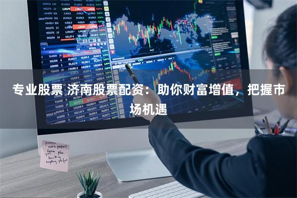 专业股票 济南股票配资：助你财富增值，把握市场机遇