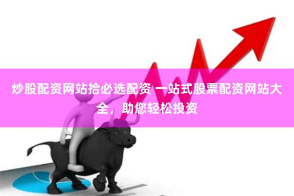 炒股配资网站拾必选配资 一站式股票配资网站大全，助您轻松投资