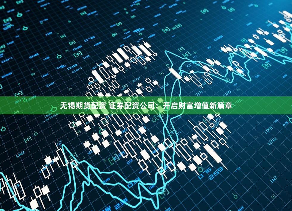 无锡期货配资 证券配资公司：开启财富增值新篇章