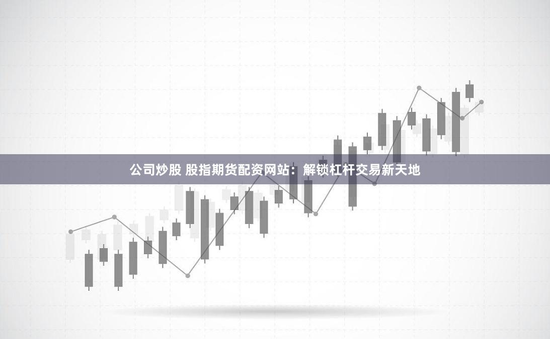 公司炒股 股指期货配资网站：解锁杠杆交易新天地