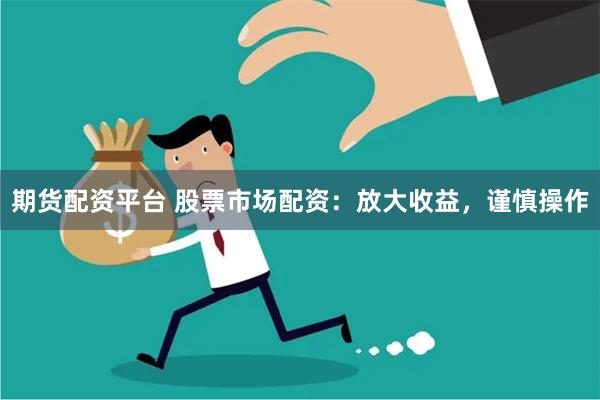 期货配资平台 股票市场配资：放大收益，谨慎操作
