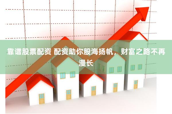 靠谱股票配资 配资助你股海扬帆，财富之路不再漫长