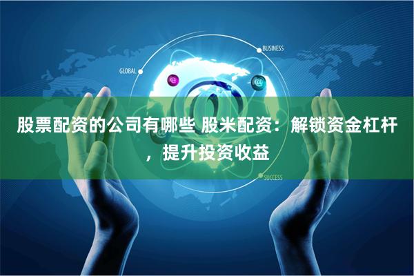股票配资的公司有哪些 股米配资：解锁资金杠杆，提升投资收益