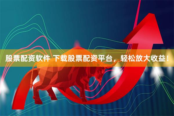 股票配资软件 下载股票配资平台，轻松放大收益！