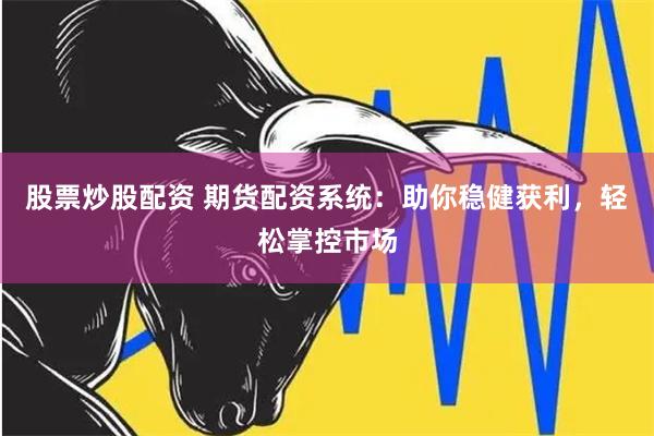 股票炒股配资 期货配资系统：助你稳健获利，轻松掌控市场