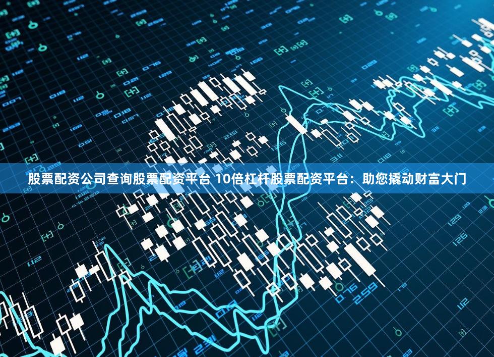 股票配资公司查询股票配资平台 10倍杠杆股票配资平台:助您撬动财富大门