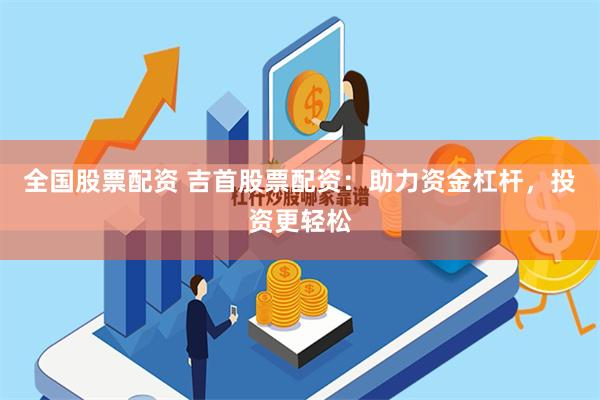 全国股票配资 吉首股票配资：助力资金杠杆，投资更轻松
