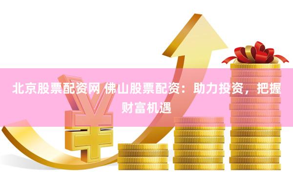 北京股票配资网 佛山股票配资：助力投资，把握财富机遇