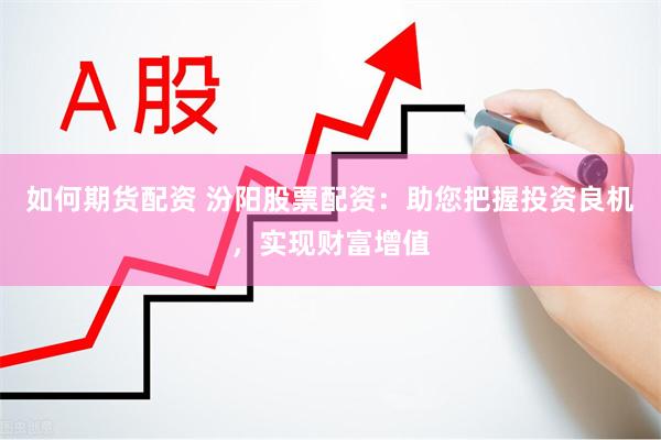 如何期货配资 汾阳股票配资：助您把握投资良机，实现财富增值