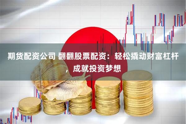 期货配资公司 翻翻股票配资：轻松撬动财富杠杆，成就投资梦想