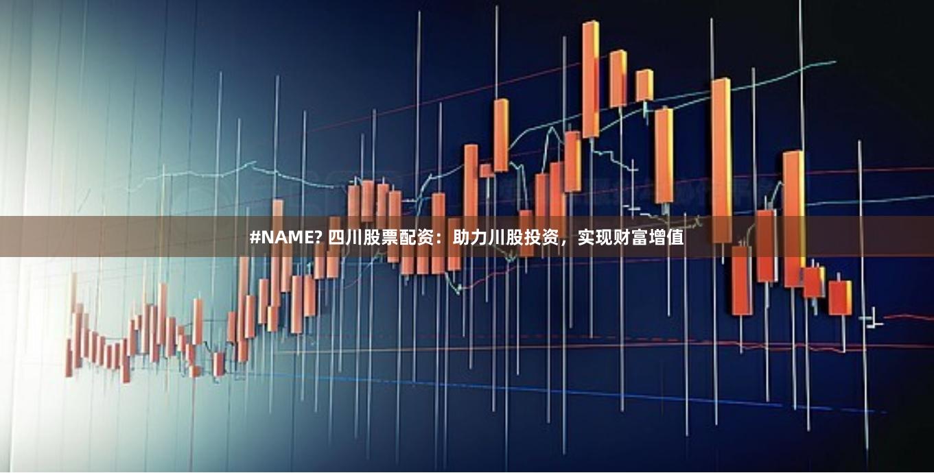 #NAME? 四川股票配资：助力川股投资，实现财富增值