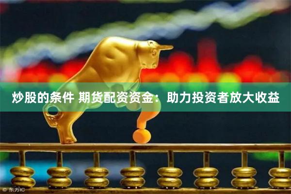 炒股的条件 期货配资资金：助力投资者放大收益